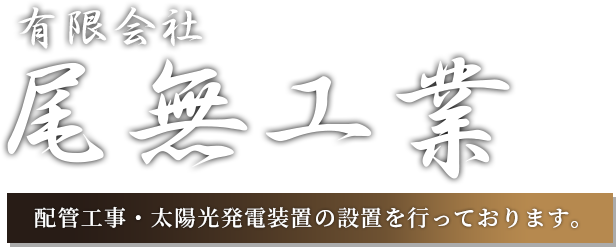 有限会社尾無工業 配管工事・太陽光発電装置の設置を行っております。